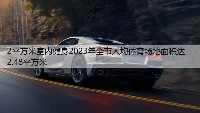 2平方米室内健身2023年全市人均体育场地面积达2.48平方米