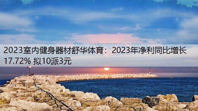 2023室内健身器材舒华体育：2023年净利同比增长17.72% 拟10派3元